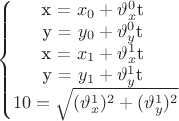 $$\left\{\begin{matrix} $x = $x_{0} + \vartheta^{0}_{x}$t \\ $y = $y_{0} + \vartheta^{0}_{y}$t \\ $x = $x_{1} + \vartheta^{1}_{x}$t \\ $y = $y_{1} + \vartheta^{1}_{y}$t \\ 10 = \sqrt{(\vartheta^{1}_{x})^2+(\vartheta^{1}_{y})^2} \\ \end{matrix}\right.$$