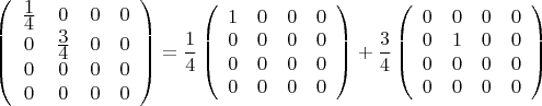 $$
\left(\begin{array}{cccc}
\frac{\displaystyle 1}{\displaystyle 4} & 0 & 0 & 0 \\
0 & \frac{\displaystyle 3}{\displaystyle 4} & 0 & 0 \\
0 & 0 & 0 & 0 \\
0 & 0 & 0 & 0 \\
\end{array}\right)
=
\frac{1}{4}\left(\begin{array}{cccc}
1 & 0 & 0 & 0 \\
0 & 0 & 0 & 0 \\
0 & 0 & 0 & 0 \\
0 & 0 & 0 & 0 \\
\end{array}\right)
+
\frac{3}{4}\left(\begin{array}{cccc}
0 & 0 & 0 & 0 \\
0 & 1 & 0 & 0 \\
0 & 0 & 0 & 0 \\
0 & 0 & 0 & 0 \\
\end{array}\right)
$$