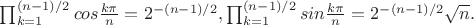$\prod_{k=1}^{(n-1)/2} cos \frac{k\pi}{n}=2^{-(n-1)/2} , \prod_{k=1}^{(n-1)/2} sin \frac{k\pi}n} =2^{-(n-1)/2} \sqrt n .$