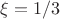 $\xi=1/3$