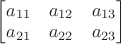 $\begin{bmatrix}a_{11}&a_{12}&a_{13}\\a_{21}&a_{22}&a_{23}\end{bmatrix}$