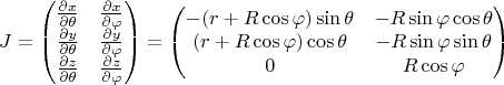 $$
J = \begin{pmatrix}
\frac{\partial x}{\partial \theta} & \frac{\partial x}{\partial \varphi} \\
\frac{\partial y}{\partial \theta} & \frac{\partial y}{\partial \varphi} \\
\frac{\partial z}{\partial \theta} & \frac{\partial z}{\partial \varphi}
\end{pmatrix} 
= \begin{pmatrix}
-(r + R \cos \varphi) \sin \theta & -R \sin \varphi \cos \theta \\
(r + R \cos \varphi) \cos \theta & -R \sin \varphi \sin \theta \\
0 & R \cos \varphi
\end{pmatrix}
$$