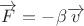 $\overrightarrow F  =  - \beta \overrightarrow v$