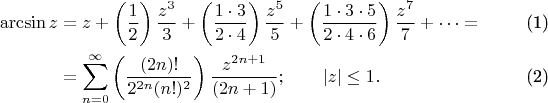 \begin{align}
\arcsin z & {}= z + \left( \frac {1} {2} \right) \frac {z^3} {3} + \left( \frac {1 \cdot 3} {2 \cdot 4} \right) \frac {z^5} {5} + \left( \frac{1 \cdot 3 \cdot 5} {2 \cdot 4 \cdot 6 } \right) \frac{z^7} {7} + \cdots =\\
& {}= \sum_{n=0}^\infty \left( \frac {(2n)!} {2^{2n}(n!)^2} \right) \frac {z^{2n+1}} {(2n+1)}
; \qquad | z | \le 1.
\end{align}