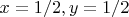 $x = 1/2, y = 1/2$