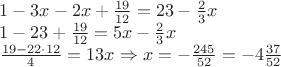 \[
\begin{array}{l}
 1 - 3x - 2x + \frac{{19}}{{12}} = 23 - \frac{2}{3}x \\ 
 1 - 23 + \frac{{19}}{{12}} = 5x - \frac{2}{3}x \\ 
 \frac{{19 - 22 \cdot 12}}{4} = 13x \Rightarrow x =  - \frac{{245}}{{52}} =  - 4\frac{{37}}{{52}} \\ 
 \end{array}
\]