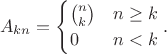 $$A_{kn}=\begin{cases}
\binom{n}{k} & n\ge k\\
0 & n<k
\end{cases}.$$ $$A_{kn}=\begin{cases}
\binom{n}{k} & n\ge k\\
0 & n<k
\end{cases}.$$