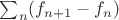 $\sum_n(f_{n+1}-f_n)$