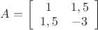 $A=\left[ \begin{array}{cc}1 & 1,5 \\1,5 & -3\end{array} \right]$