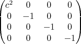 $$\begin{pmatrix}c^2&0&0&0\\0&-1&0&0\\0&0&-1&0\\0&0&0&-1\end{pmatrix}$$