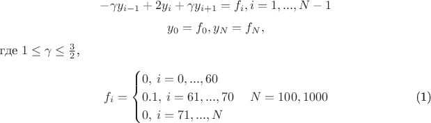 $$\[-\gamma y_{i-1} + 2y_i + \gamma y_{i+1} = f_i, i=1,..., N-1\]
	    \[y_0 = f_0,y_N = f_N,\]
	    где $1 \leq \gamma \leq \frac{3}{2}$,\\
	    \begin{equation}
	        f_i = 
	        \begin{cases}
	            0, \hspace{2pt} i = 0,...,60 \\
	            0.1, \hspace{2pt} i = 61,...,70 \\
	            0, \hspace{2pt} i = 71,..., N
	        \end{cases}
	        N = 100, 1000
	    \end{equation}$$