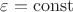 $\varepsilon=\operatorname{const}$