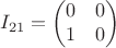 $$      I_{21}=
        \begin{pmatrix}
        0 &  0 \\
        1 & 0   \\      
        \end{pmatrix}
$$