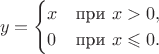 $$y=\begin{cases}x&\text{при }x>0,\\ 0&\text{при }x\leqslant 0.\end{cases}$$
