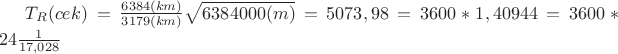 $T_R (cek) = \frac{6384 (km)}{3179(km)}\sqrt{6384000(m)} =  5073,98 = 3600*1,40944 = 3600*24\frac{1}{17,028}$