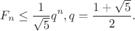 $$
F_n \le \frac{1}{\sqrt{5}} q^n, q=\frac{1+\sqrt{5}}{2}.
$$ $$
F_n \le \frac{1}{\sqrt{5}} q^n, q=\frac{1+\sqrt{5}}{2}.
$$