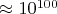 $\approx 10^{100}$