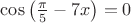$\cos\left( \frac{\pi}{5}-7x \right)=0$