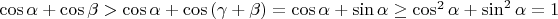 $\cos{\alpha}+\cos{\beta}>\cos{\alpha}+\cos{(\gamma + \beta)}=\cos{\alpha}+\sin{\alpha}\ge \cos^2{\alpha}+\sin^2{\alpha}=1$