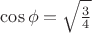 $\cos\phi=\sqrt{\frac34}$