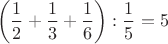 $$\left(\dfrac{1}{2}+\dfrac{1}{3}+\dfrac{1}{6}\right):\dfrac{1}{5}=5$$