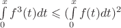$\int\limits_{0}^{x}f^3(t)dt \leqslant (\int\limits _{0}^{x}f(t)dt)^2$