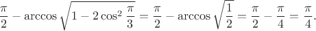 $$
\dfrac{\pi}{2}
-
\arccos\sqrt{1-2\cos^2\dfrac{\pi}{3}}
=
\dfrac{\pi}{2}
-
\arccos\sqrt{\dfrac{1}{2}}
=
\dfrac{\pi}{2}
-
\dfrac{\pi}{4}
=
\dfrac{\pi}{4}.
$$