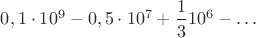 $0,1\cdot 10^9 - 0,5\cdot10^7 + \dfrac{1}{3}10^6 - \dots$ $0,1\cdot 10^9 - 0,5\cdot10^7 + \dfrac{1}{3}10^6 - \dots$
