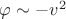 $\varphi \sim -v^2$
