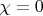 \chi=0