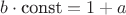$b\cdot \text{const} = 1 + a$