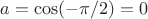 $a=\cos(-\pi/2)=0$