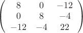 $\left(\begin{array}{ccc} 8 & 0 &-12\\0 & 8  & -4\\-12 & -4 & 22 \end{array}\right)$