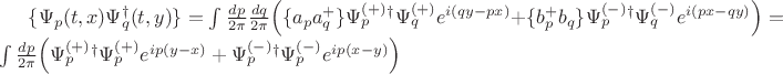 $\{ \Psi_p(t,x) \Psi_q^{\dagger}(t,y)\} = \int \frac{dp}{2\pi}\frac{dq}{2\pi} \Big( \{a_p a_q^+\} \Psi_p^{(+)}^{\dagger}\Psi_q^{(+)} e^{i(qy-px)} + \{b_p^+ b_q\} \Psi_p^{(-)}^{\dagger}\Psi_q^{(-)}e^{i(px-qy)}\Big) = \int \frac{dp}{2\pi} \Big( \Psi_p^{(+)}^{\dagger}\Psi_p^{(+)}e^{ip(y-x)} + \Psi_p^{(-)}^{\dagger}\Psi_p^{(-)}e^{ip(x-y)} \Big)    $