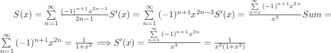 $S(x)=\sum\limits_{n = 1}^\infty  {\frac{{( - 1)^{n + 1} } x^{2n-1}}
{{2n - 1}}}  S'(x)=\sum\limits_{n = 1}^\infty  {{( - 1)^{n + 1} } x^{2n-3}} S'(x)=\frac {\sum\limits_{n = 1}^\infty  {{( - 1)^{n + 1} } x^{2n}}} {x^3} Sum=\sum\limits_{n = 1}^\infty  {{( - 1)^{n + 1} } x^{2n}}}=\frac {1}{1+x^2}\Longrightarrow S'(x)=\frac {\sum\limits_{n = 1}^\infty  {{( - 1)^{n + 1} } x^{2n}}} {x^3}=\frac {1}{x^3(1+x^2)}$