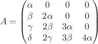 $$
A=\begin{pmatrix}
\alpha & 0 & 0 & 0 \\
\beta & 2\alpha & 0 & 0 \\
\gamma & 2\beta & 3\alpha& 0\\
\delta & 2\gamma &3\beta& 4\alpha 
\end{pmatrix}
$$