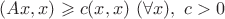 $(Ax,x)\geqslant c(x,x)\ (\forall x),\ c>0$