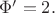 $\Phi'=2.$