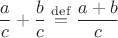 $$\frac ac+\frac bc\stackrel{\rm def}{=}\frac{a+b}{c}$$