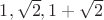 $1, \sqrt 2, 1+\sqrt 2$