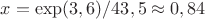 $x=\exp(3,6)/43,5\approx 0,84$