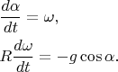 \begin{eqnarray*}& &\dfrac{d\alpha}{dt}=\omega, \\
& &R\dfrac{d\omega}{dt}=-g\cos\alpha.\end{eqnarray*}