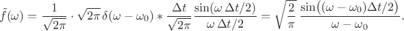 $$\tilde{f}(\omega)=\dfrac{1}{\sqrt{2\pi}}\cdot\sqrt{2\pi}\,\delta(\omega-\omega_0)\ast\dfrac{\Delta t}{\sqrt{2\pi}}\dfrac{\sin(\omega\,\Delta t/2)}{\omega\,\Delta t/2}=\sqrt{\dfrac{2}{\pi}}\,\dfrac{\sin\bigl((\omega-\omega_0)\Delta t/2\bigr)}{\omega-\omega_0}.$$