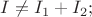 ${I}\neq{I}_{1}+{I}_{2};$