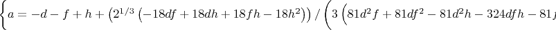 $\left\{a = -d-f+h+\left(2^{1/3} \left(-18 d f+18 d h+18 f h-18 h^2\right)\right)/\left(3 \left(81 d^2 f+81 d f^2-81 d^2 h-324 d f h-81 f^2 h+243 d h^2+243 f h^2-162 h^3+\surd \left(4 \left(-18 d f+18 d h+18 f h-18 h^2\right)^3+\left(81 d^2 f+81 d f^2-81 d^2 h-324 d f h-81 f^2 h+243 d h^2+243 f h^2-162 h^3\right)^2\right)\right)^{1/3}\right)-\frac{1}{3 2^{1/3}}\left(81 d^2 f+81 d f^2-81 d^2 h-324 d f h-81 f^2 h+243 d h^2+243 f h^2-162 h^3+\surd \left(4 \left(-18 d f+18 d h+18 f h-18 h^2\right)^3+\left(81 d^2 f+81 d f^2-81 d^2 h-324 d f h-81 f^2 h+243 d h^2+243 f h^2-162 h^3\right)^2\right)\right)^{1/3}\right\},$