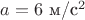$a = 6 \text{ м/c$^2$}$ $a = 6 \text{ м/c$^2$}$