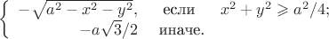 $$  
           \left\{  
           \begin{array}{rcl}  
            -\sqrt{a^2-x^2-y^2}, &\text{если}& x^2+y^2 \geqslant a^2/4; \\  
            -a\sqrt{3}/2 &\text{ иначе.} \\  
           \end{array}   
           \right.
       $$