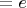 $=e$