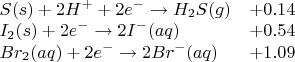 \begin{array}{ll}
S(s) + 2H^+ + 2e^- \to H_2S(g) & +0.14 \\
I_2(s) + 2e^- \to 2I^-(aq) & +0.54\\
Br_2(aq) + 2e^- \to 2Br^-(aq) &+1.09
\end{array}