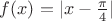 $f(x) = |x - \frac\pi4|$